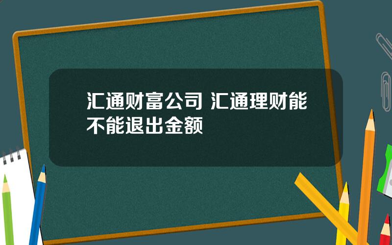 汇通财富公司 汇通理财能不能退出金额